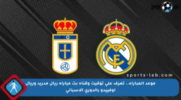 موعد المباراة.. تعرف على توقيت وقناة بث مباراة ريال مدريد وريال أوفييدو بالدوري الإسباني